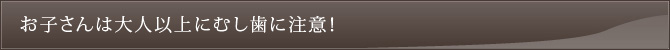 お子さんは大人以上にむし歯に注意！