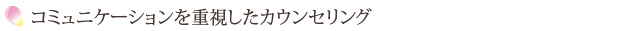 コミュニケーションを重視したカウンセリング