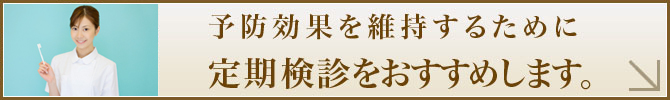 予防効果を維持するために定期検診をおすすめします。