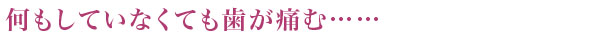 何もしていなくても歯が痛む……