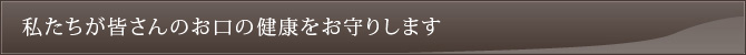 私たちが皆さんのお口の健康をお守りします