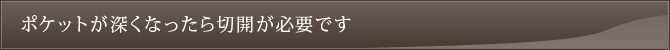 ポケットが深くなったら切開が必要です