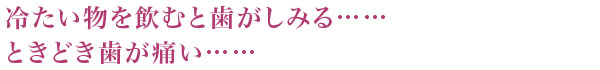 冷たい物を飲むと歯がしみる……ときどき歯が痛い……
